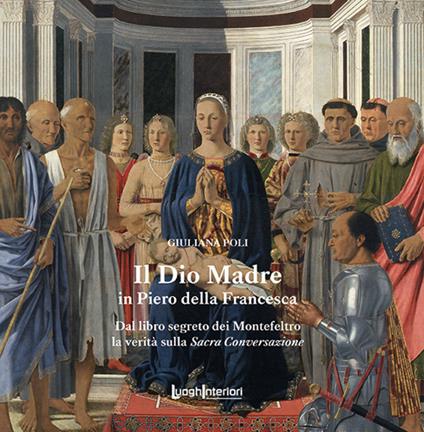 Il Dio Madre in Piero della Francesca. Dal libro segreto dei Montefeltro la verità sulla Sacra Conversazione - Giuliana Poli - copertina
