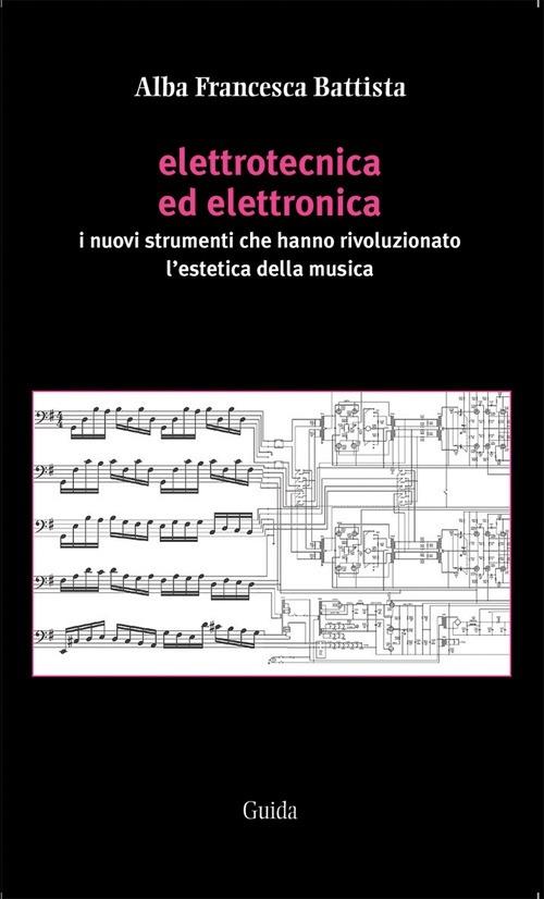 Elettrotecnica ed elettronica. I nuovi strumenti che hanno rivoluzionato l'estetica della musica - Alba F. Battista - copertina