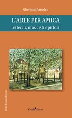 L' arte per amica. Letterati, musicisti e pittori