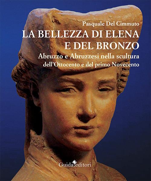 La bellezza di Elena e del bronzo. Abruzzo e abruzzesi nella scultura dell'Ottocento e del primo Novecento - Pasquale Del Cimmuto - copertina