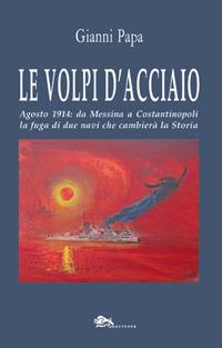 Le volpi d'acciaio. Agosto 1914: da Messina a Costantinopoli la fuga di due navi che cambierà la storia - Gianni Papa - copertina