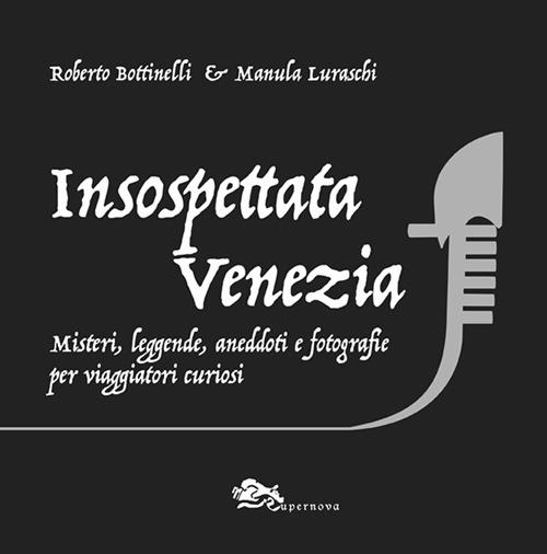 Insospettata Venezia. Misteri, leggende, aneddoti e fotografie per viaggiatori curiosi - Roberto Bottinelli,Manula Luraschi - copertina