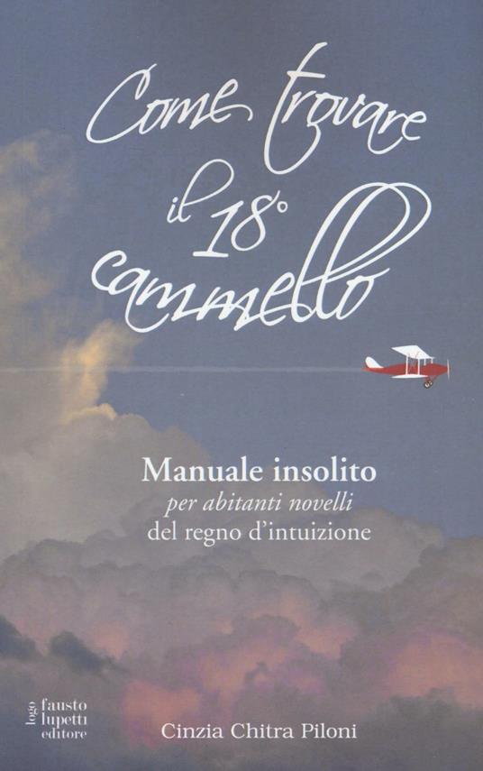 Come trovare il 18º cammello. Manuale insolito per «abitanti novelli» del regno d'intuizione - Cinzia Chitra Piloni - copertina