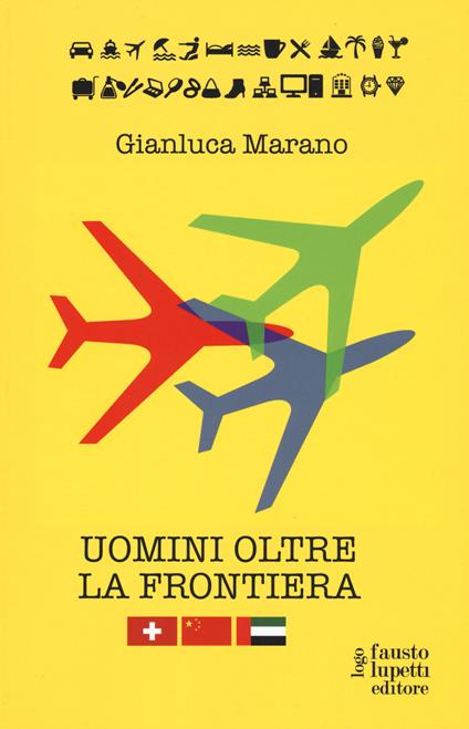 Uomini oltre la frontiera. Guida pratica all'internazionalizzazione delle imprese italiane in Svizzera, Emirati Arabi Uniti e Cina: andare all'estero senza farsi male - Gianluca Marano - copertina