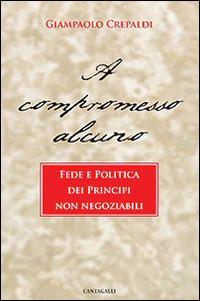 A compromesso alcuno. Fede e politica dei principi non negoziabili - Giampaolo Crepaldi - copertina