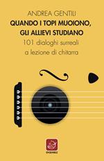 Quando i topi muoiono, gli allievi studiano. 101 dialoghi surreali a lezione di chitarra