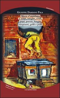 Morsi d'ossidiana e serpi, streghe, soldi, pupi, poesie, funghi, rimpianti, grilli e polli - Giuseppe Damiano Pala - copertina