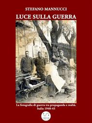 Luce sulla guerra. La fotografia di guerra tra propaganda e realtà. Italia 1940-45