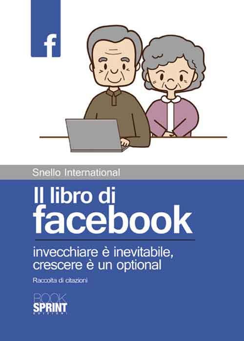 Il libro di facebook. Invecchiare è inevitabile, crescere è un optional. Raccolta di citazioni - Snello International - copertina