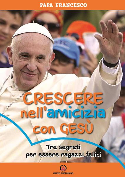 Crescere nell'amicizia con Gesù. Tre segreti per essere ragazzi felici - Francesco (Jorge Mario Bergoglio) - copertina