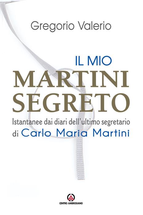 Il mio Martini segreto. Istantanee dai diari dell'ultimo segretario di Carlo Maria Martini - Valerio Gregorio - copertina