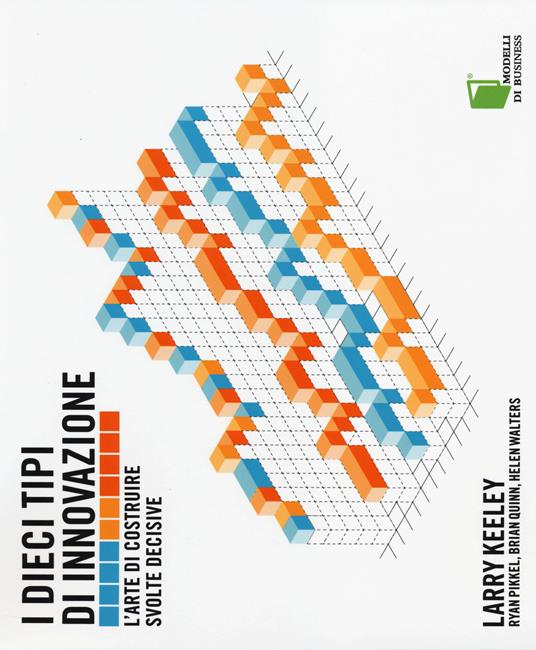 I dieci tipi di innovazione. L'arte di costruire svolte decisive - Larry Keeley,Ryan Pikkel,Brian Quinn - copertina