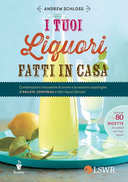 I tuoi liquori fatti in casa. Combinazioni innovative di aromi e le versioni casalinghe di Baileys, Cointreau e altri liquori famosi - Andrew Schloss,C. Mangione,I. Moro - ebook