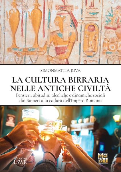 La cultura birraria nelle antiche civiltà. Pensieri, abitudini alcoliche e dinamiche sociali dai Sumeri alla caduta dell'impero Romano - Simonmattia Riva - ebook