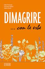 Dimagrire... con le erbe. Le proprietà e le caratteristiche essenziali di tutte le erbe che possono aiutarci a dimagrire in modo sano e naturale