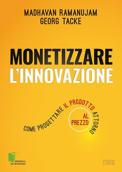 Monetizzare l'innovazione. Come progettare il prodotto attorno al prezzo - Madhavan Ramanujam,Georg Tacke - copertina