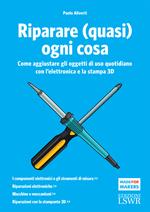 Riparare (quasi) ogni cosa. Come aggiustare gli oggetti di uso quotidiano con l'elettronica e la stampa 3D