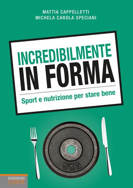 Incredibilmente in forma. Sport e nutrizione per stare bene - Mattia Cappelletti,Michela Carola Speciani - copertina