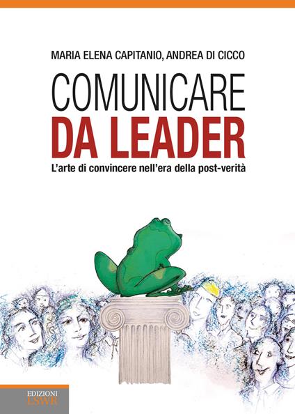 Comunicare da leader. L'arte di convincere nell'era della post-verità - Maria Elena Capitanio,Andrea Di Cicco - copertina