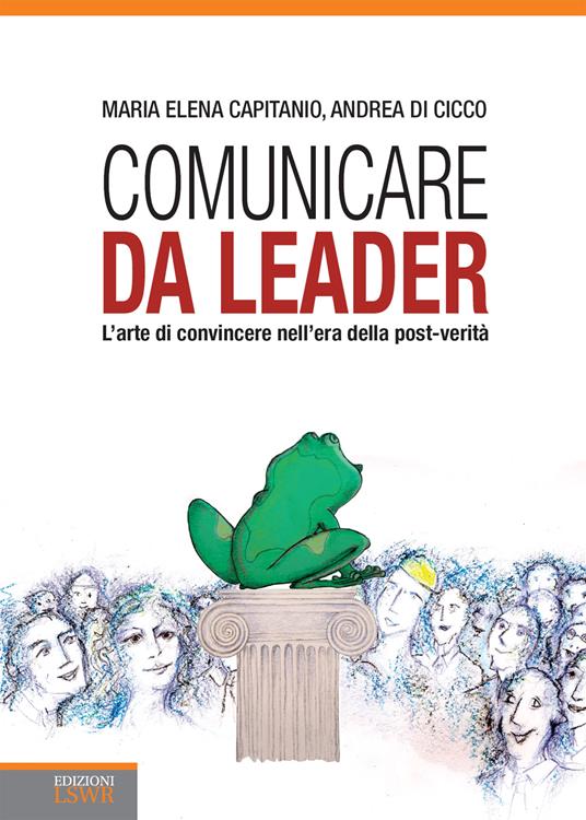Comunicare da leader. L'arte di convincere nell'era della post-verità - Maria Elena Capitanio,Andrea Di Cicco,Piergiorgio Mulas - ebook