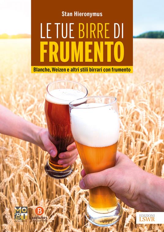 Le tue birre di frumento. Blanche, Weizen e altri stili birrari con frumento - Stan Hieronymus - copertina