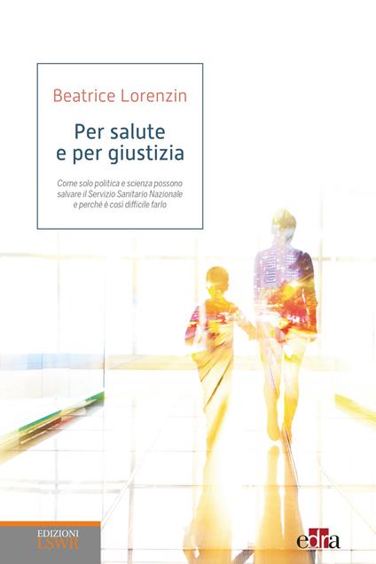 Per salute e per giustizia. Come solo politica e scienza possono salvare il Servizio Sanitario Nazionale e perché è così difficile farlo - Beatrice Lorenzin - copertina