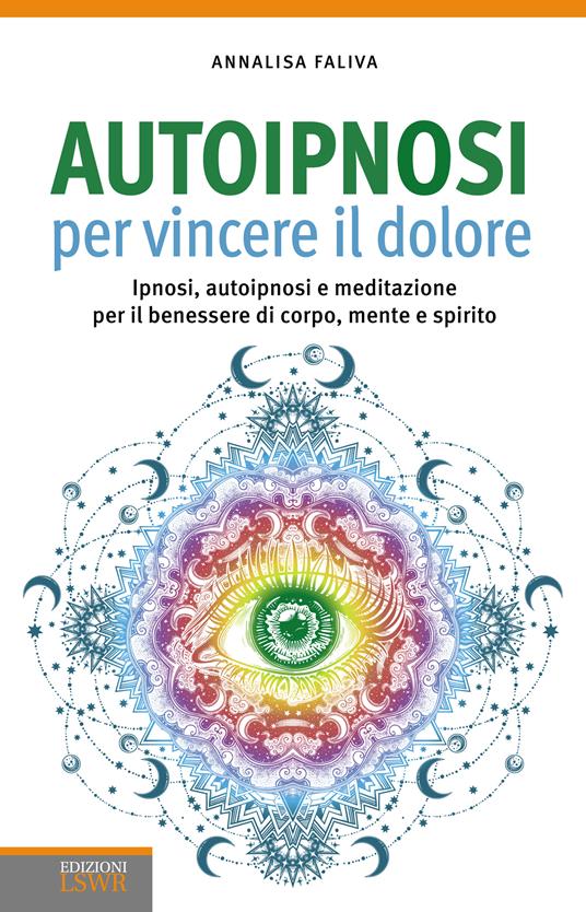 Autoipnosi per vincere il dolore. Ipnosi, autoipnosi e meditazione per il benessere di corpo, mente e spirito - Annalisa Faliva - ebook