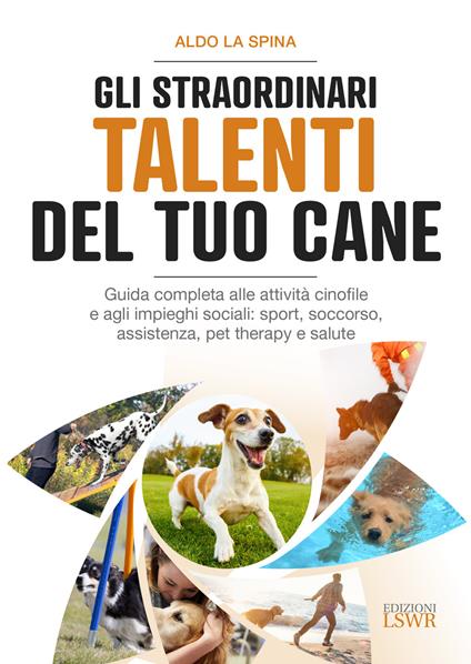 Gli straordinari talenti del tuo cane. Guida completa alle attività cinofile e agli impieghi sociali: sport, soccorso, assistenza, pet therapy e salute - Aldo La Spina - copertina