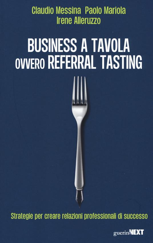 Business a tavola ovvero referral tasting. Strategie per crear relazioni professionali di successo - Claudio Messina,Paolo Mariola,Irene Alleruzzo - copertina