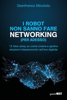 I robot non sanno fare networking (per adesso). 12 take away su come creare e gestire relazioni interpersonali nell’era digitale