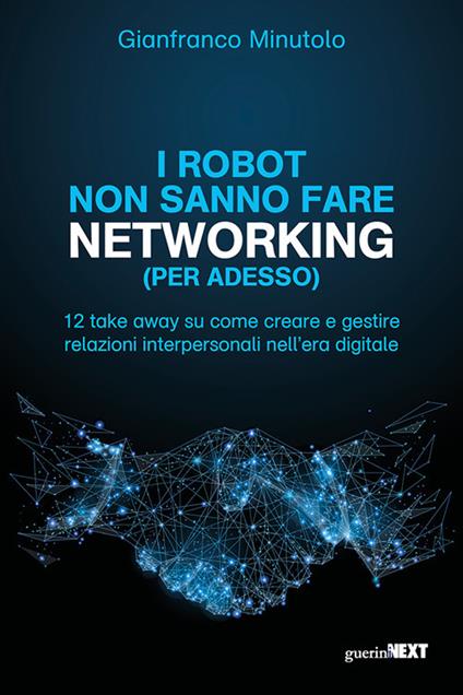 I robot non sanno fare networking (per adesso). 12 take away su come creare e gestire relazioni interpersonali nell’era digitale - Gianfranco Minutolo - copertina