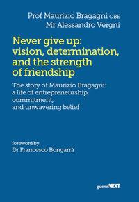 Never give up: vision, determination, and the strength of friendship. The story of Maurizio Bragagni: a life of enrepreneurship. Commitment, and unwavering belief - Maurizio Bragagni,Alessandro Vergni - copertina