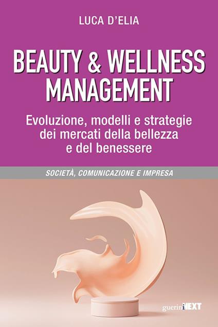 Beauty & wellness management. Evoluzione, modelli e strategie dei mercati della bellezza e del benessere - Luca D'Elia - copertina