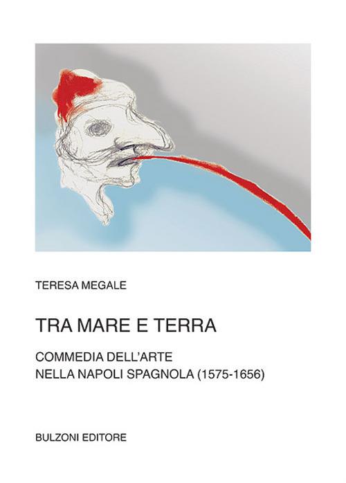 Tra mare e terra. Commedia dell'Arte nella Napoli spagnola (1575-1656) - Teresa Megale - copertina