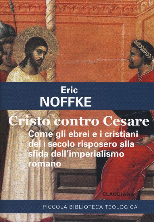 Cristo contro Cesare. Come gli ebrei e i cristiani del I secolo risposero alla sfida dell'imperialismo romano - Eric Noffke - copertina