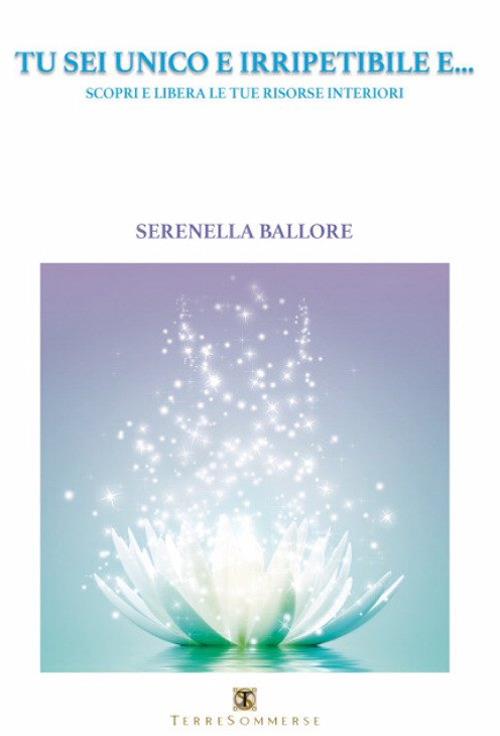 Tu sei unico e irripetibile e... Scopri e libera le tue risorse interiori - Serenella Ballore - copertina