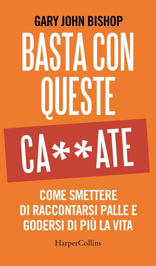 Basta con queste ca**ate. Come smettere di raccontarsi palle e godersi di più la vita - Gary John Bishop - copertina