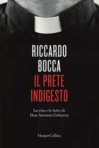 Libro Il prete indigesto. La vita e le lotte di don Antonio Coluccia Riccardo Bocca