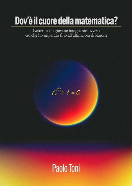 Dov'è il cuore della matematica? Lettera a un giovane insegnante di matematica ovvero ciò che ho imparato fino all'ultima ora di lezione - Paolo Toni - ebook