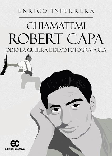 Chiamatemi Robert Capa. Odio la guerra e devo fotografarla - Enrico Inferrera - copertina