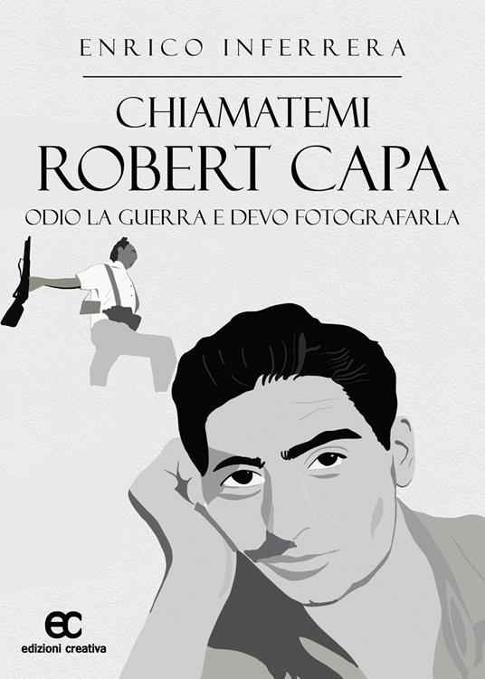 Chiamatemi Robert Capa. Odio la guerra e devo fotografarla - Enrico Inferrera - copertina