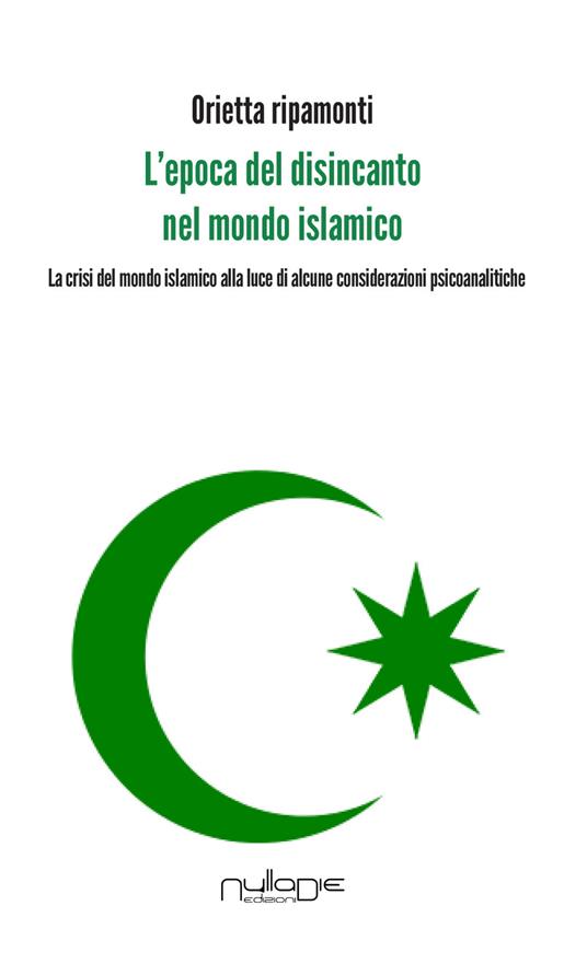 L' epoca del disincanto nel mondo islamico. La crisi del mondo islamico alla luce di alcune considerazioni psicoanalitiche - Orietta Ripamonti - copertina