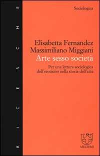 Arte sesso società. Per una lettura sociologica dell'erotismo nella storia dell'arte - Elisabetta Fernandez,Massimiliano Miggiani - copertina