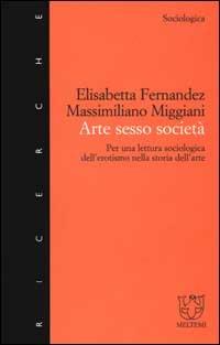 Arte sesso società. Per una lettura sociologica dell'erotismo nella storia dell'arte - Elisabetta Fernandez,Massimiliano Miggiani - copertina