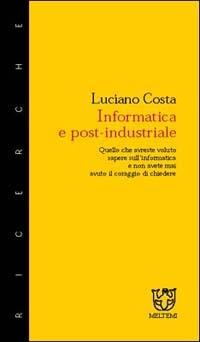 Informatica e post-industriale. Quello che avreste voluto sapere sull'informatica e non avete mai avuto il coraggio di chiedere - Luciano Costa - copertina