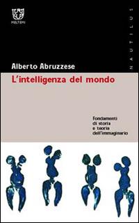 L' intelligenza del mondo. Fondamenti di storia e teoria dell'immaginario - Alberto Abruzzese - copertina