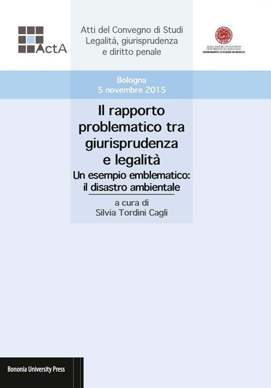 Il rapporto problematico tra giurisprudenza e legalità. Un esempio emblematico: il disastro ambientale. Atti del Convegno di studi legalità, giurisprudenza e diritto penale (Bologna, 5 novembre 2015) - copertina