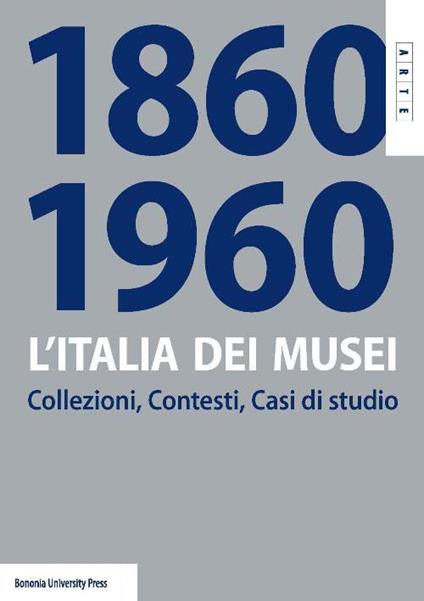 L' Italia dei musei 1860-1960. Collezioni, contesti, casi di studio - copertina