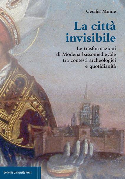 La città invisibile. Le trasformazioni di Modena bassomedievale tra contesti archeologici e quotidianità - Cecilia Moine - copertina