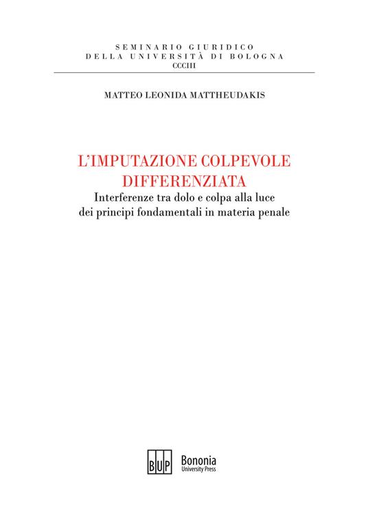 L'imputazione colpevole differenziata. Interferenze tra dolo e colpa alla luce dei principi fondamentali in materia penale - Matteo Leonida Mattheudakis - copertina